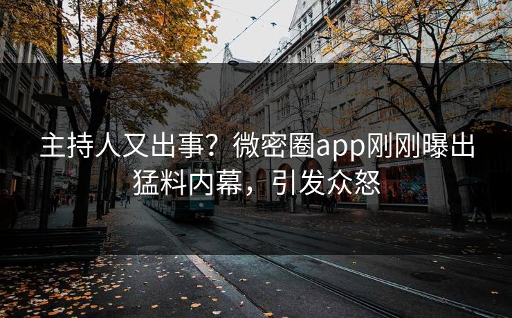 主持人又出事？微密圈app刚刚曝出猛料内幕，引发众怒