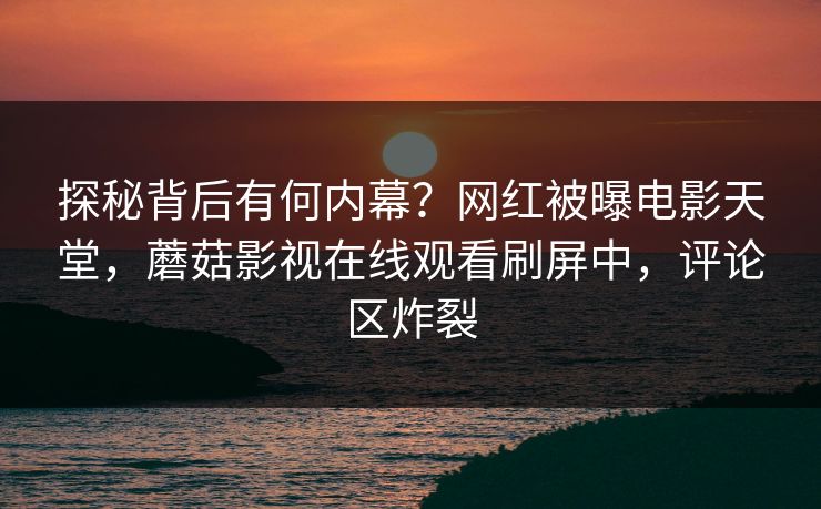探秘背后有何内幕？网红被曝电影天堂，蘑菇影视在线观看刷屏中，评论区炸裂