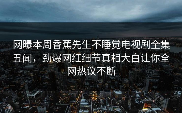 网曝本周香蕉先生不睡觉电视剧全集丑闻，劲爆网红细节真相大白让你全网热议不断