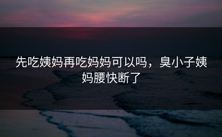 先吃姨妈再吃妈妈可以吗，臭小子姨妈腰快断了