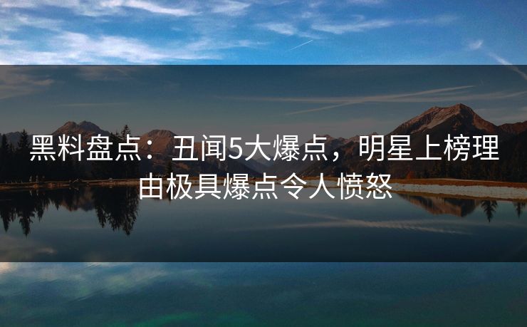 黑料盘点：丑闻5大爆点，明星上榜理由极具爆点令人愤怒