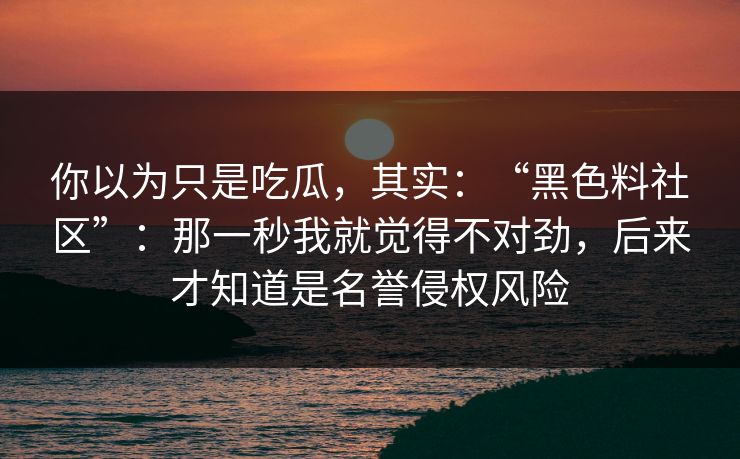 你以为只是吃瓜，其实：“黑色料社区”：那一秒我就觉得不对劲，后来才知道是名誉侵权风险