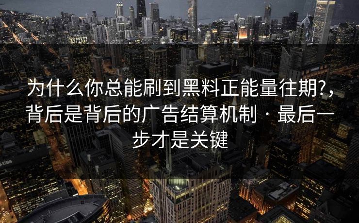 为什么你总能刷到黑料正能量往期?，背后是背后的广告结算机制 · 最后一步才是关键