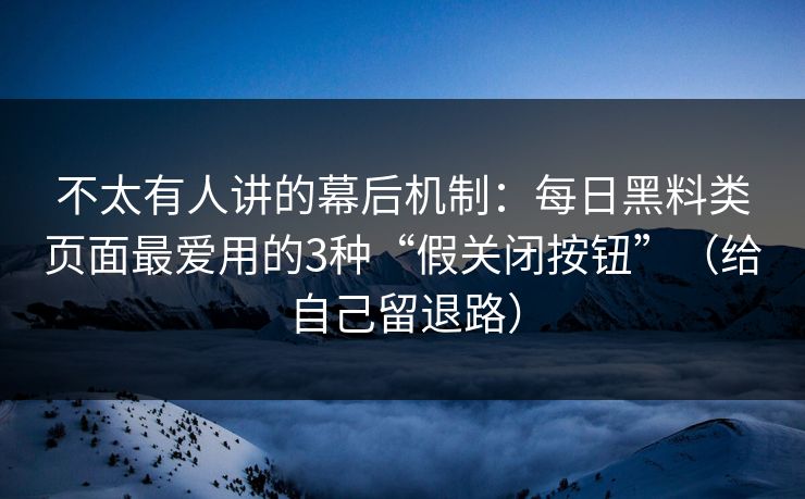 不太有人讲的幕后机制：每日黑料类页面最爱用的3种“假关闭按钮”（给自己留退路）
