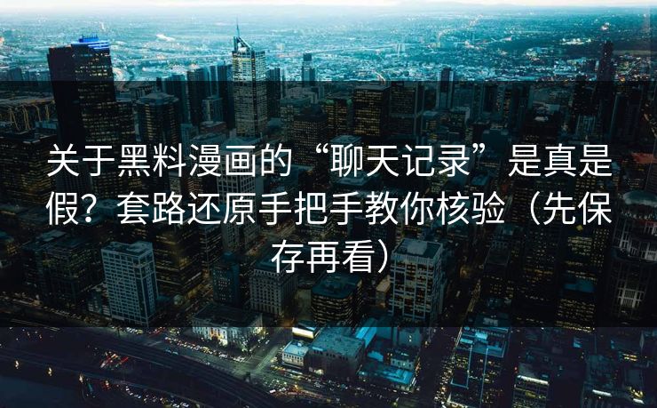 关于黑料漫画的“聊天记录”是真是假？套路还原手把手教你核验（先保存再看）