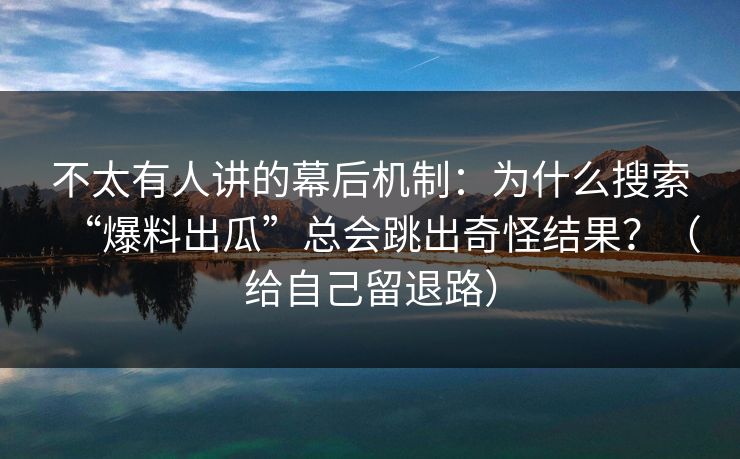 不太有人讲的幕后机制：为什么搜索“爆料出瓜”总会跳出奇怪结果？（给自己留退路）