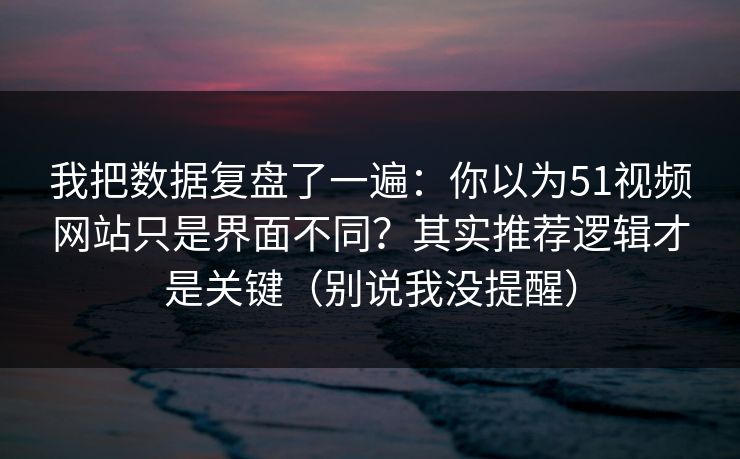 我把数据复盘了一遍：你以为51视频网站只是界面不同？其实推荐逻辑才是关键（别说我没提醒）