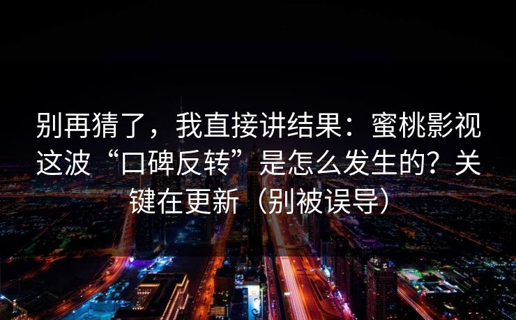 别再猜了，我直接讲结果：蜜桃影视这波“口碑反转”是怎么发生的？关键在更新（别被误导）