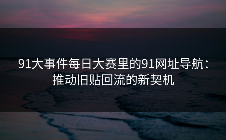 91大事件每日大赛里的91网址导航：推动旧贴回流的新契机